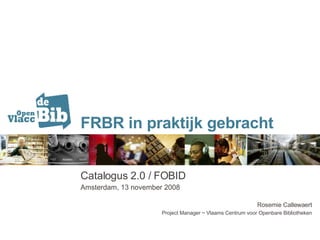 FRBR in praktijk gebracht Catalogus 2.0 / FOBID Amsterdam, 13 november 2008 Rosemie Callewaert Project Manager ~ Vlaams Centrum voor Openbare Bibliotheken 
