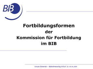 Fortbildungsformen
           der
Kommission für Fortbildung
         im BIB




       Ursula Stolarski – Bibliothekartag Erfurt: 02.-05.05.2009
 