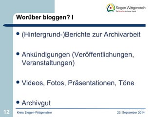 Worüber bloggen? I 
(Hintergrund-)Berichte zur Archivarbeit 
Ankündigungen (Veröffentlichungen, 
Veranstaltungen) 
Videos, Fotos, Präsentationen, Töne 
Archivgut 
12 Kreis Siegen-Wittgenstein 23. September 2014 
 