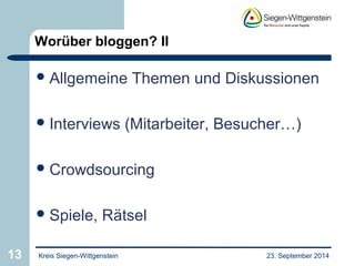 Worüber bloggen? II 
Allgemeine Themen und Diskussionen 
Interviews (Mitarbeiter, Besucher…) 
Crowdsourcing 
Spiele, Rätsel 
13 Kreis Siegen-Wittgenstein 23. September 2014 
 