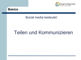Basics 
Social media bedeutet: 
Teilen und Kommunizieren 
 
