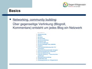 Basics 
 Networking, community building: 
Über gegenseitige Verlinkung (Blogroll, 
Kommentare) entsteht um jedes Blog ein Netzwerk 
 