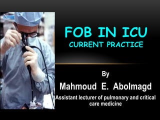By
Mahmoud E. Abolmagd
Assistant lecturer of pulmonary and critical
care medicine
FOB IN ICU
CURRENT PRACTICE
 
