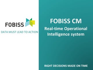 FOBISS CM
DATA MUST LEAD TO ACTION

Real-time Operational
Intelligence system

RIGHT DECISIONS MADE ON TIME

 