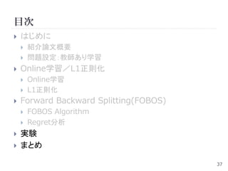 目次
   はじめに
       紹介論文概要
       問題設定：教師あり学習
   Online学習／L1正則化
       Online学習
       L1正則化
   Forward Backward Splitting(FOBOS)
       FOBOS Algorithm
       Regret分析
   実験
   まとめ

                                        37
 