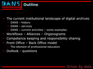 Outline
• The current institutional landscape of digital archives
• DANS – history
• DANS – services
• DANS – current acti...