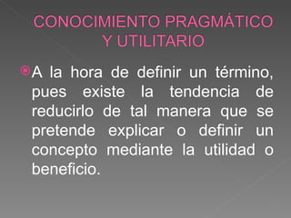 A la hora de definir un término, pues existe la tendencia de reducirlo de tal manera que se pretende explicar o definir un concepto mediante la utilidad o beneficio. 