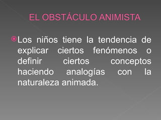 Los niños tiene la tendencia de explicar ciertos fenómenos o definir ciertos conceptos haciendo analogías con la naturaleza animada. 