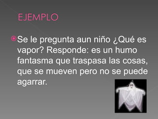 Se le pregunta aun niño ¿Qué es vapor? Responde: es un humo fantasma que traspasa las cosas, que se mueven pero no se puede agarrar. 