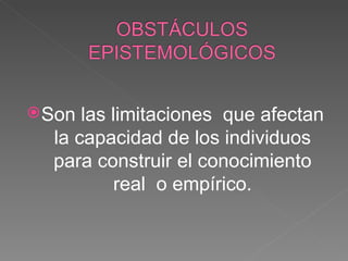 Son las limitaciones  que afectan la capacidad de los individuos para construir el conocimiento real  o empírico. 