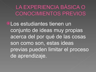 Los estudiantes tienen un conjunto de ideas muy propias acerca del por qué de las cosas son como son, estas ideas previas pueden limitar el proceso de aprendizaje. 