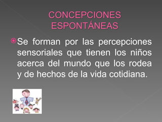 Se forman por las percepciones sensoriales que tienen los niños acerca del mundo que los rodea y de hechos de la vida cotidiana. 