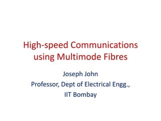 High-speed Communications
using Multimode Fibres
Joseph John
Professor, Dept of Electrical Engg.,
IIT Bombay
 