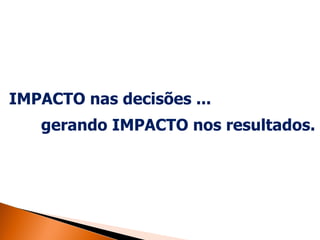 IMPACTO nas decisões ...   gerando IMPACTO nos resultados. 