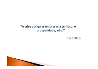 “A crise obriga as empresas a ter foco. A
            prosperidade, não.”

                                 Jim Collins
 