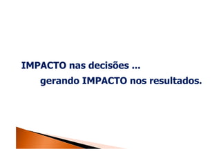 IMPACTO nas decisões ...
   gerando IMPACTO nos resultados.
 