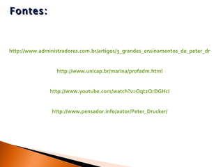 Fontes: http://www.administradores.com.br/artigos/3_grandes_ensinamentos_de_peter_drucker/31374/ http://www.unicap.br/marina/profadm.html http://www.youtube.com/watch?v=Oqt2QrDGHcI http://www.pensador.info/autor/Peter_Drucker/ 