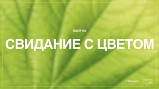 ИДЕЯ №2
СВИДАНИЕ С ЦВЕТОМ
 