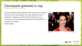 Сенсация длиною в год
Пример месячного конкурса
В конце месяца принц выберет свою золушку по оттенку
её волос и его сон наконец-то станет реальностью. А
реальность девушки станет больше похожа на сон —
потому как на неё неожиданно свалится популярность и
интерес со стороны
всех и сразу.
 