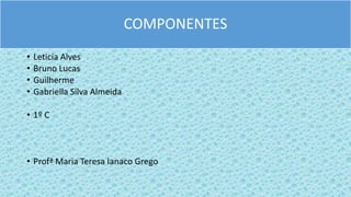 COMPONENTES
• Leticia Alves
• Bruno Lucas
• Guilherme
• Gabriella Silva Almeida
• 1º C
• Profª Maria Teresa Ianaco Grego
 