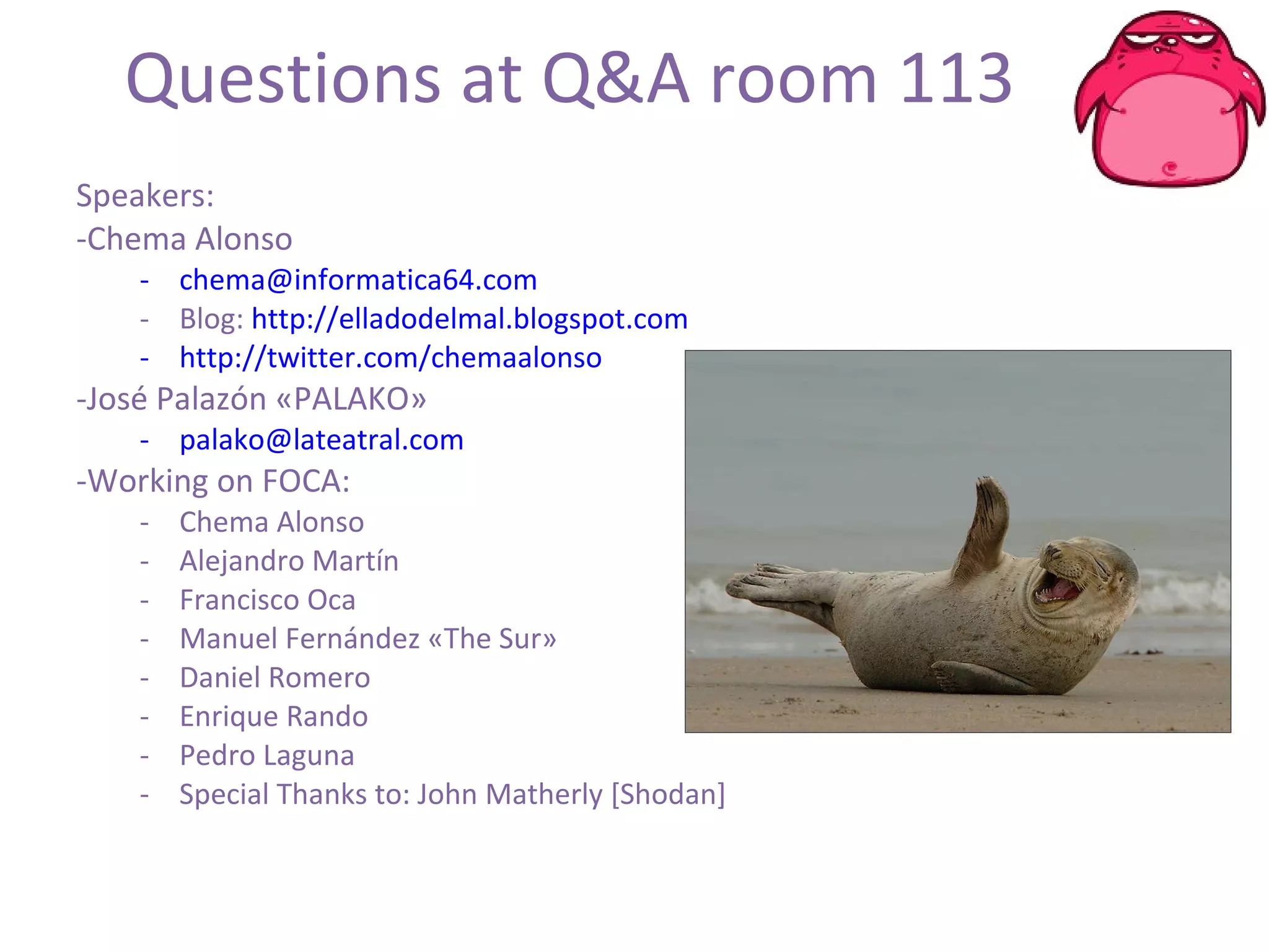Questions at Q&A room 113 Speakers:  Chema Alonso  [email_address] Blog:  http://elladodelmal.blogspot.com   http://twitter.com/chemaalonso José Palazón «PALAKO» [email_address] Working on FOCA: Chema Alonso Alejandro Martín Francisco Oca Manuel Fernández «The Sur» Daniel Romero Enrique Rando Pedro Laguna Special Thanks to: John Matherly [Shodan] 