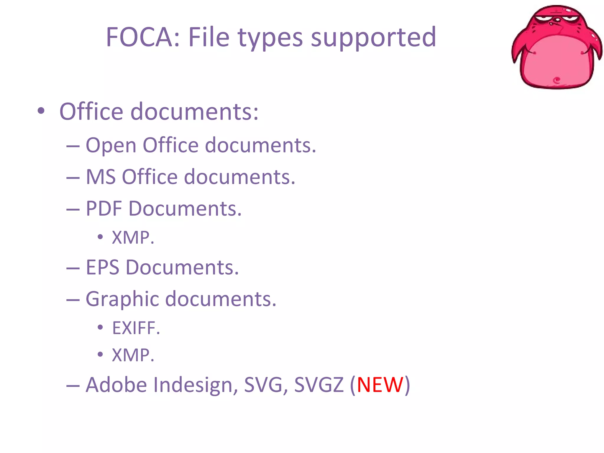 FOCA: File types supported Office documents: Open Office documents. MS Office documents. PDF Documents. XMP. EPS Documents. Graphic documents. EXIFF. XMP. Adobe Indesign, SVG, SVGZ ( NEW ) 