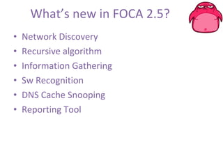 What’s new in FOCA 2.5? Network Discovery Recursive algorithm Information Gathering Sw Recognition DNS Cache Snooping Reporting Tool 