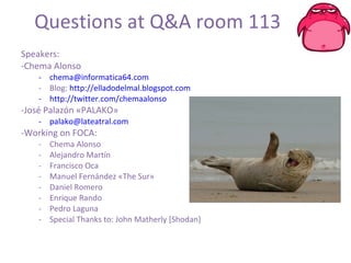 Questions at Q&A room 113 Speakers:  Chema Alonso  [email_address] Blog:  http://elladodelmal.blogspot.com   http://twitter.com/chemaalonso José Palazón «PALAKO» [email_address] Working on FOCA: Chema Alonso Alejandro Martín Francisco Oca Manuel Fernández «The Sur» Daniel Romero Enrique Rando Pedro Laguna Special Thanks to: John Matherly [Shodan] 