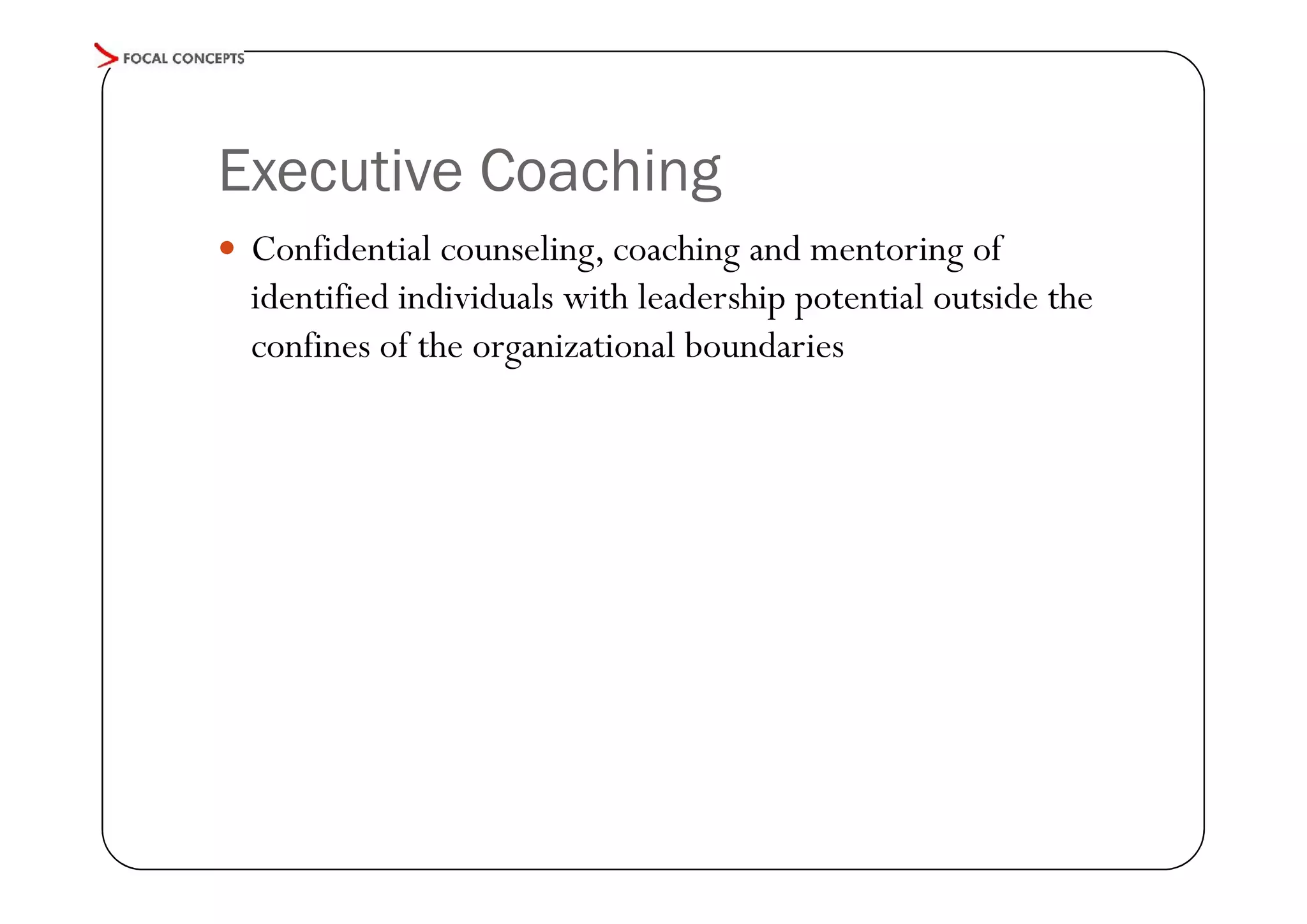 Executive Coaching
 Confidential counseling, coaching and mentoring of

identified individuals with leadership potential outside the
confines of the organizational boundaries

 