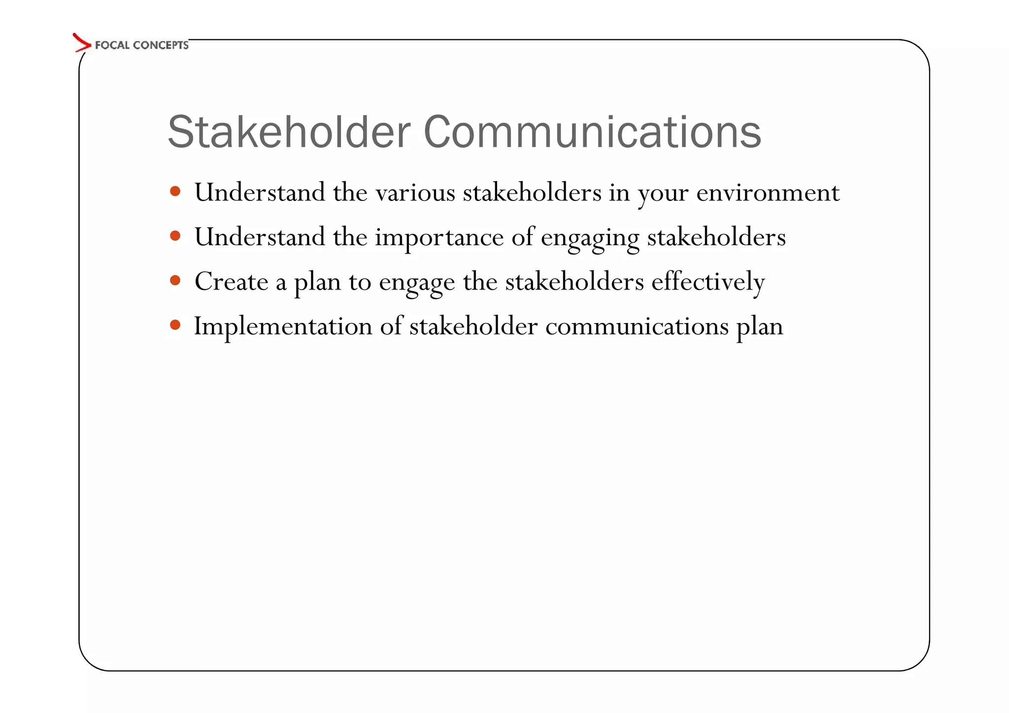 Stakeholder Communications
 Understand the various stakeholders in your environment
 Understand the importance of engaging stakeholders
 Create a plan to engage the stakeholders effectively
 Implementation of stakeholder communications plan

 