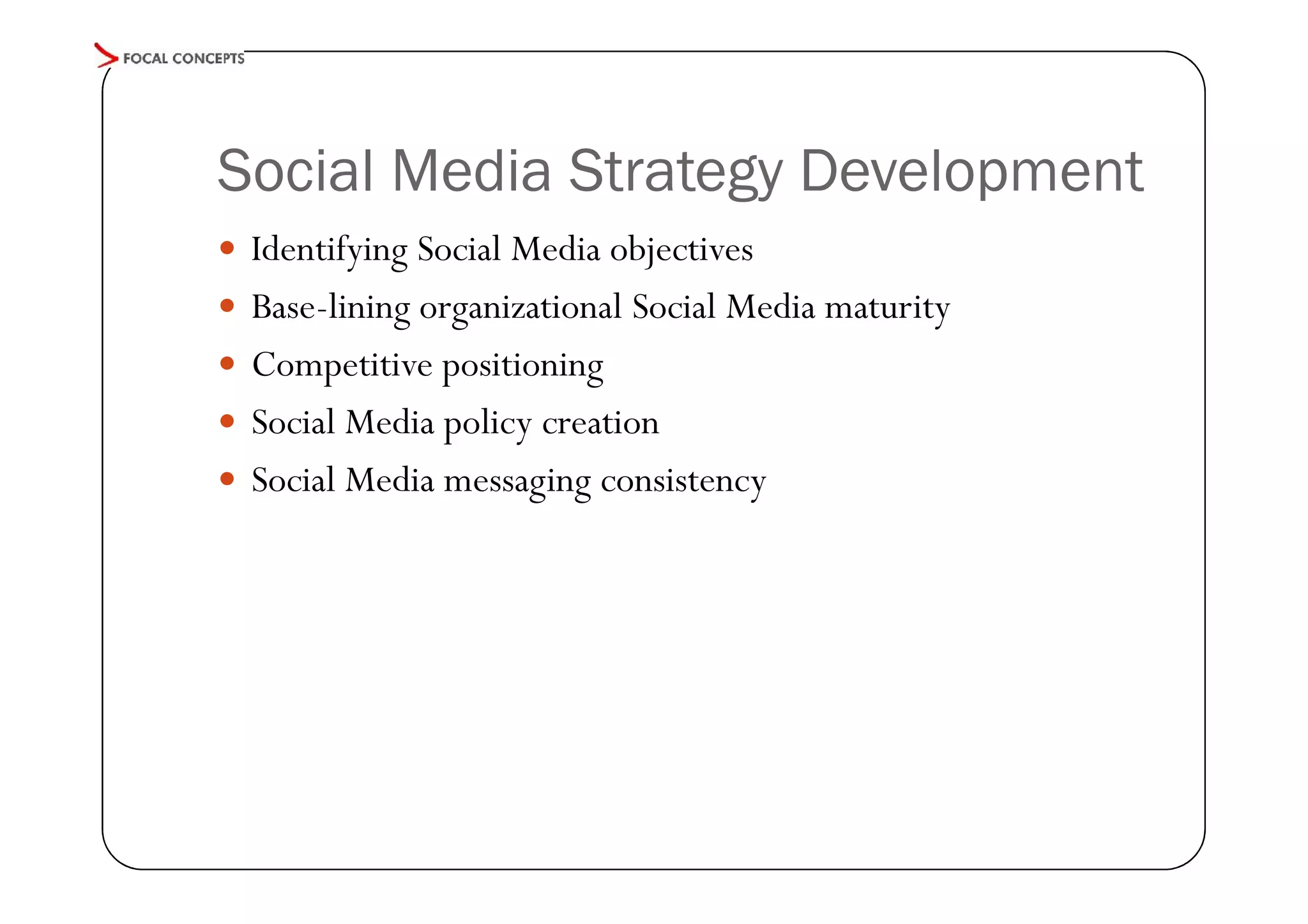 Social Media Strategy Development
 Identifying Social Media objectives
 Base-lining organizational Social Media maturity
 Competitive positioning
 Social Media policy creation
 Social Media messaging consistency

 