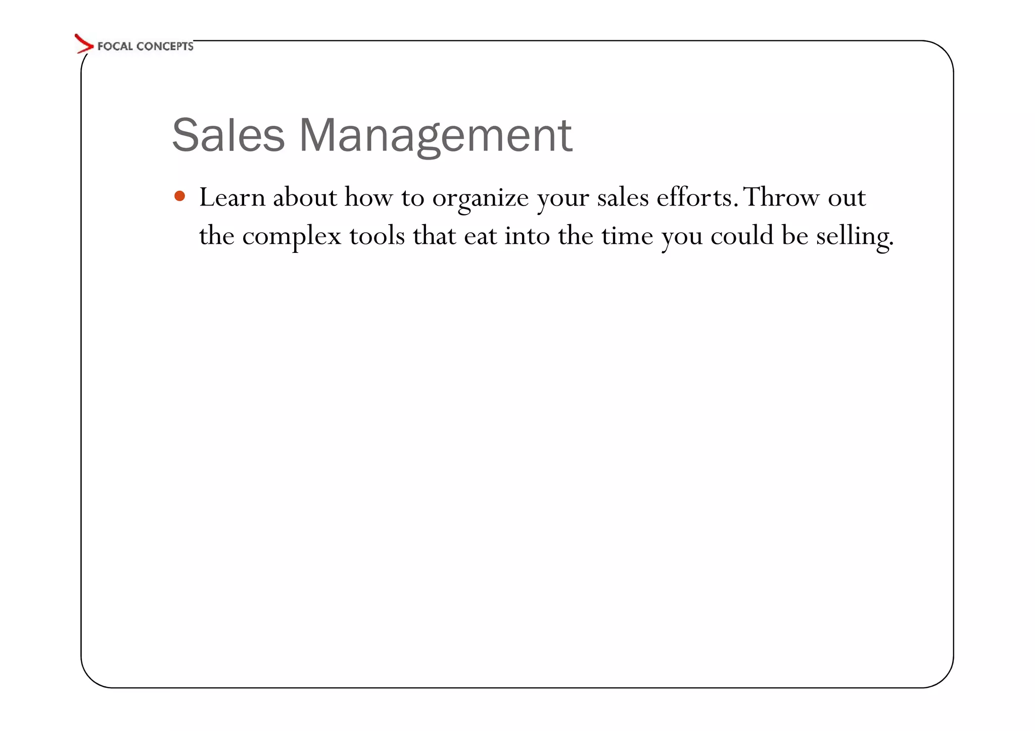 Sales Management
 Learn about how to organize your sales efforts. Throw out

the complex tools that eat into the time you could be selling.

 