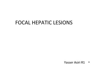 FOCAL HEPATIC LESIONS
•Yasser Asiri R1
 