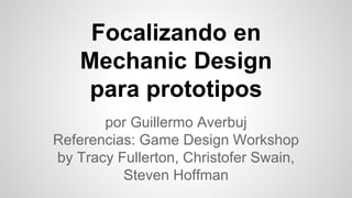 Focalizando en
Mechanic Design
para prototipos
por Guillermo Averbuj
Referencias: Game Design Workshop
by Tracy Fullerton, Christofer Swain,
Steven Hoffman
 