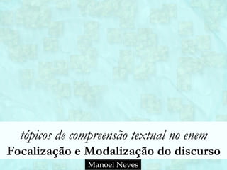 tópicos de compreensão textual no enem
Focalização e Modalização do discurso
Manoel Neves
 