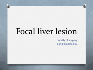 Focal liver lesion
Faculty of surgery
Songkhla hospital
 
