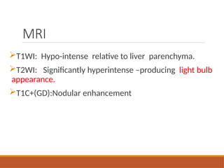 MRI
T1WI: Hypo-intense relative to liver parenchyma.
T2WI: Significantly hyperintense –producing light bulb
appearance.
T1C+(GD):Nodular enhancement
 