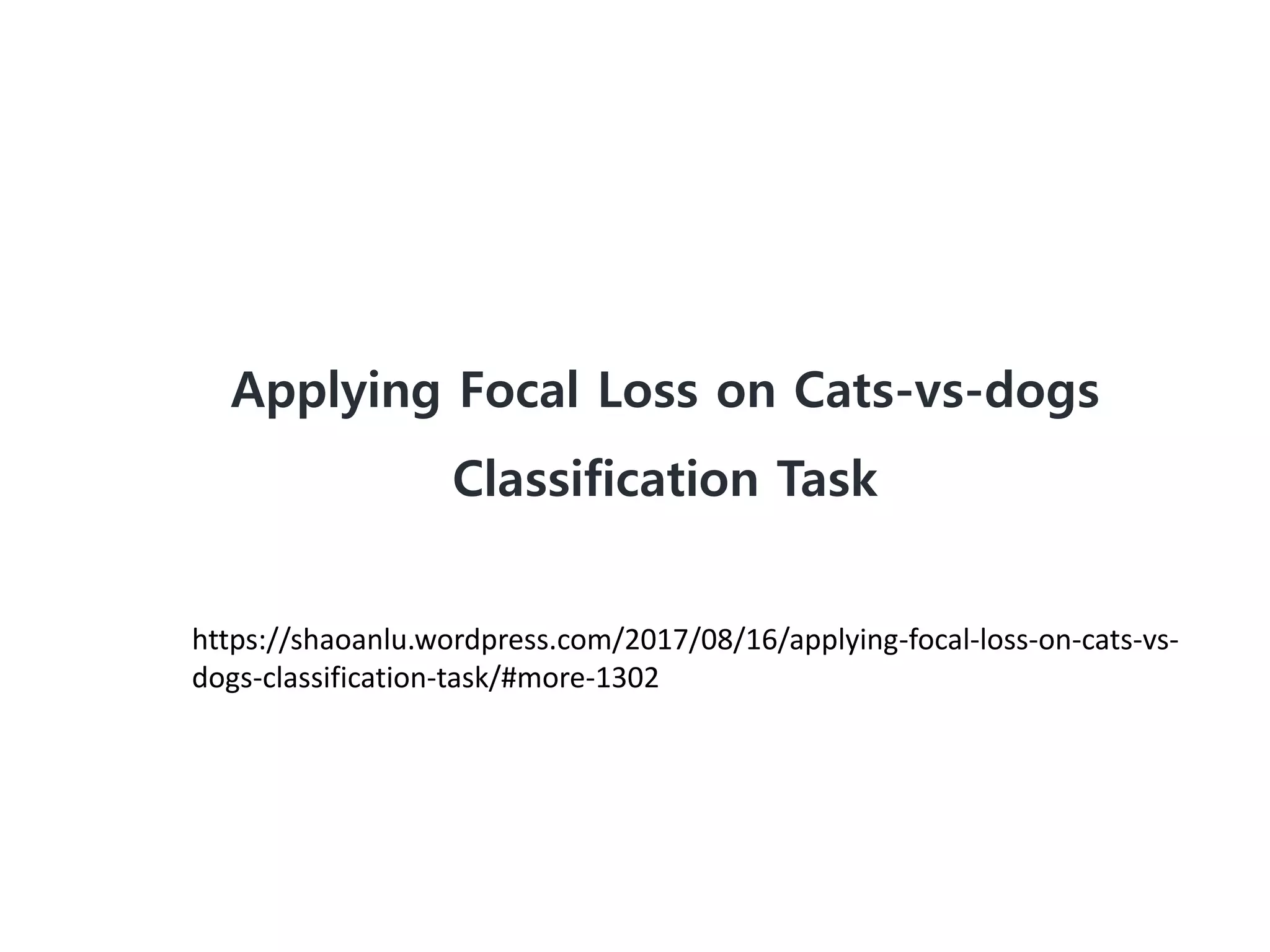 Applying Focal Loss on Cats-vs-dogs
Classification Task
https://shaoanlu.wordpress.com/2017/08/16/applying-focal-loss-on-cats-vs-
dogs-classification-task/#more-1302
 