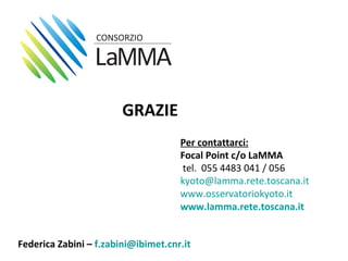 GRAZIE
                                     Per contattarci:
                                     Focal Point c/o LaMMA
                                     tel. 055 4483 041 / 056
                                     kyoto@lamma.rete.toscana.it
                                     www.osservatoriokyoto.it
                                     www.lamma.rete.toscana.it


Federica Zabini – f.zabini@ibimet.cnr.it
 