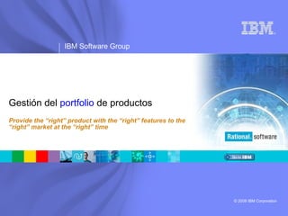 ®




                  IBM Software Group




Gestión del portfolio de productos
Provide the “right” product with the “right” features to the
“right” market at the “right” time




                                                               © 2008 IBM Corporation
 