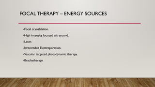 FOCAL THERAPY – ENERGY SOURCES
-Focal cryoablation.
-High intensity focused ultrasound.
-Laser.
-Irreversible Electroporation.
-Vascular targeted photodynamic therapy.
-Brachytherapy.
 