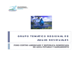 GRUPO TEMATICO REGIONAL DE AGUAS RESIDUALES FORO CENTRO AMERICANO Y REPUBLICA DOMINICANA DE AGUA POTABLE Y SANEAMIENTO 