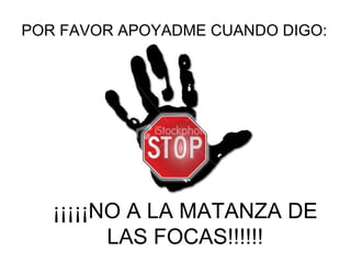 POR FAVOR APOYADME CUANDO DIGO: ¡¡¡¡¡NO A LA MATANZA DE LAS FOCAS!!!!!! 