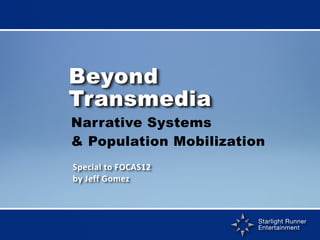 Beyond
Transmedia
	
  Narrative
         Systems
& Population Mobilization
Special	
  to	
  FOCAS12
by	
  Jeff	
  Gomez



                           Starlight Runner
                           Entertainment
 