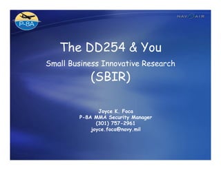 The DD254 & You
Small Business Innovative Research
           (SBIR)

               Joyce K. Foca
        P-8A MMA Security Manager
              (301) 757-2961
            joyce.foca@navy.mil