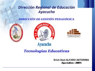 Dirección Regional de Educación
           Ayacucho
DIRECCIÓN DE GESTIÓN PEDAGÓGICA




  Tecnologías Educativas

                   Erich Saúl ALFARO ASTORIMA
                          Especialista - DR A
                                           E
 
