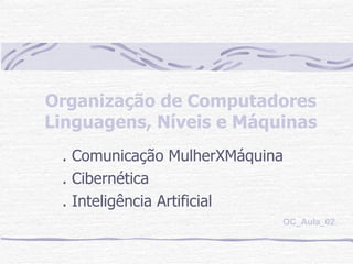 Organização de Computadores Linguagens, Níveis e Máquinas . Comunicação MulherXMáquina . Cibernética . Inteligência Artificial OC_Aula_02 
