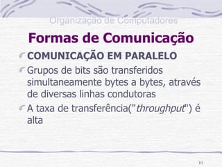 Formas de Comunicação COMUNICAÇÃO EM PARALELO   Grupos de bits são transferidos simultaneamente bytes a bytes, através de diversas linhas condutoras A taxa de transferência(" throughput ") é alta  