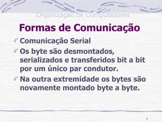 Formas de Comunicação  Comunicação Serial Os byte são desmontados, serializados e transferidos bit a bit por um único par condutor. Na outra extremidade os bytes são novamente montado byte a byte.  