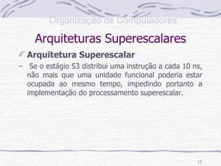 Arquiteturas Superescalares Arquitetura Superescalar Se o estágio S3 distribui uma instrução a cada 10 ns, não mais que uma unidade funcional poderia estar ocupada ao mesmo tempo, impedindo portanto a implementação do processamento superescalar. 